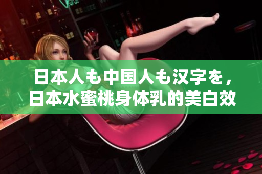 日本人も中国人も汉字を，日本水蜜桃身体乳的美白效果，日本一线和三线的区别824