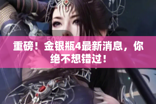 重磅！金银瓶4最新消息，你绝不想错过！