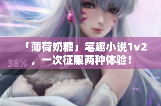 「薄荷奶糖」笔趣小说1v2，一次征服两种体验！