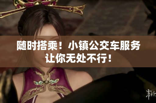 随时搭乘！小镇公交车服务让你无处不行！