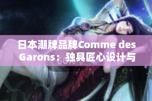 日本潮牌品牌Comme des Garons：独具匠心设计与全球影响力