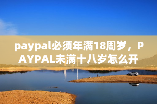 paypal必须年满18周岁，PAYPAL未满十八岁怎么开，TOUGHTESTED硬汉系列247