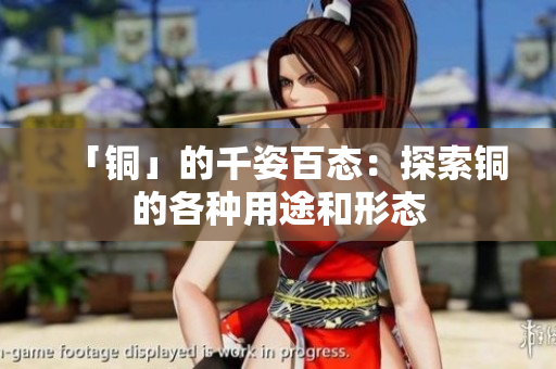 「铜」的千姿百态：探索铜的各种用途和形态
