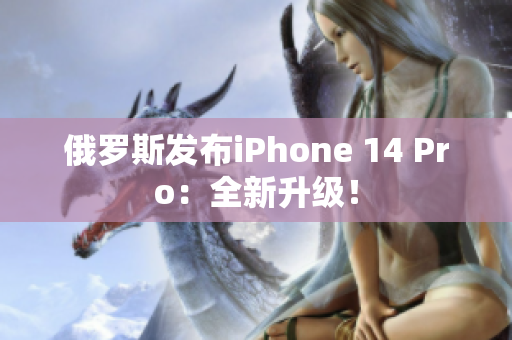 俄罗斯发布iPhone 14 Pro：全新升级！