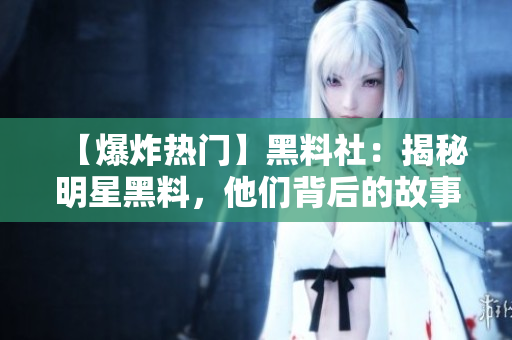 【爆炸热门】黑料社：揭秘明星黑料，他们背后的故事