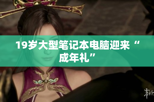 19岁大型笔记本电脑迎来“成年礼”
