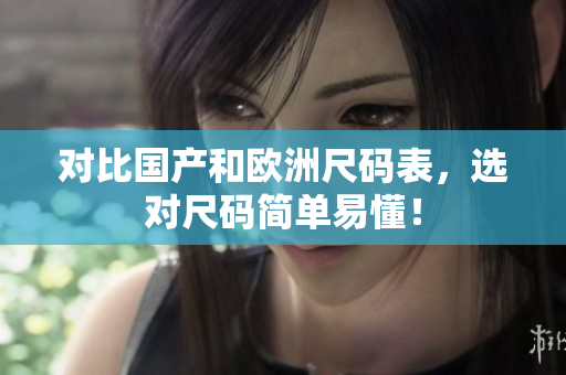 对比国产和欧洲尺码表，选对尺码简单易懂！