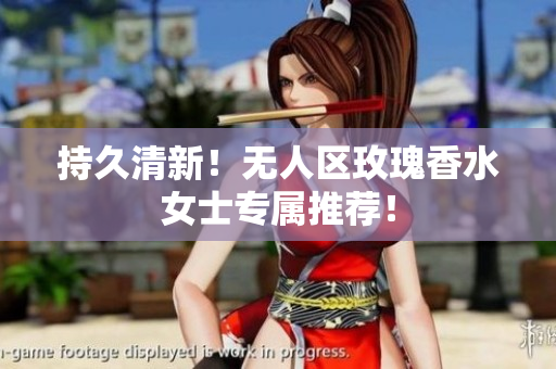 持久清新！无人区玫瑰香水女士专属推荐！