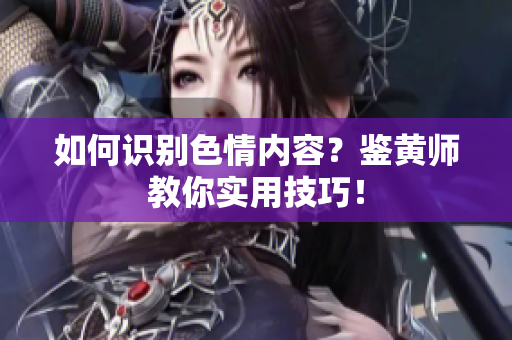 如何识别色情内容？鉴黄师教你实用技巧！