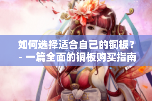 如何选择适合自己的铜板？ - 一篇全面的铜板购买指南