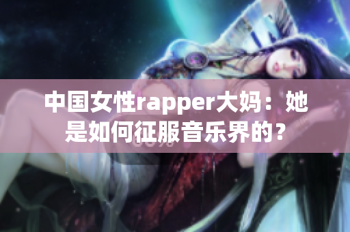 中国女性rapper大妈：她是如何征服音乐界的？