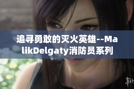 追寻勇敢的灭火英雄--MalikDelgaty消防员系列