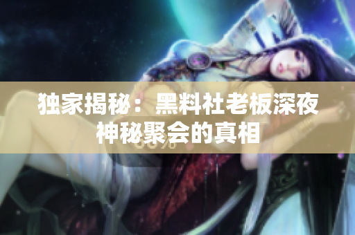 独家揭秘：黑料社老板深夜神秘聚会的真相