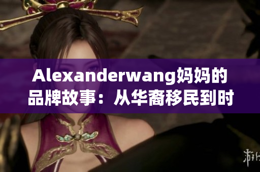 Alexanderwang妈妈的品牌故事：从华裔移民到时尚巨匠