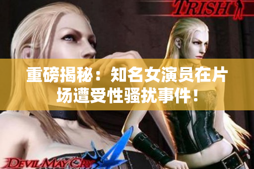 重磅揭秘：知名女演员在片场遭受性骚扰事件！