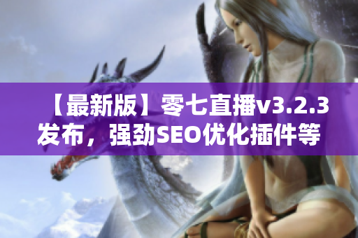 【最新版】零七直播v3.2.3发布，强劲SEO优化插件等你来用！