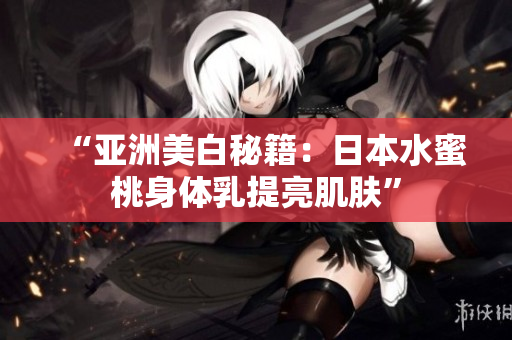 “亚洲美白秘籍：日本水蜜桃身体乳提亮肌肤”