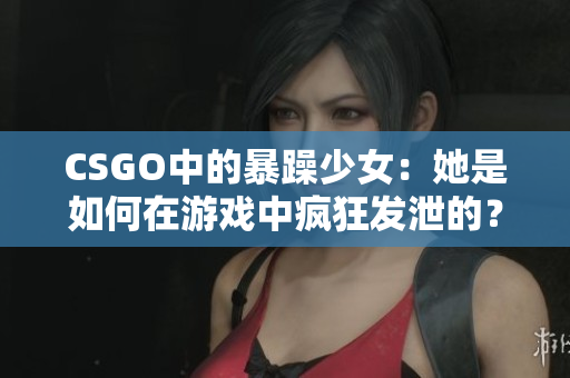 CSGO中的暴躁少女：她是如何在游戏中疯狂发泄的？