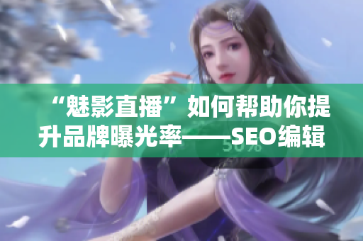 “魅影直播”如何帮助你提升品牌曝光率——SEO编辑建议
