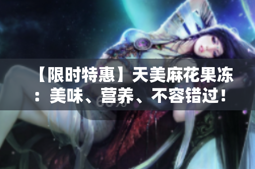 【限时特惠】天美麻花果冻：美味、营养、不容错过！