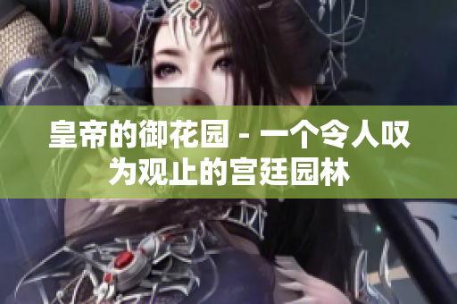 皇帝的御花园 - 一个令人叹为观止的宫廷园林