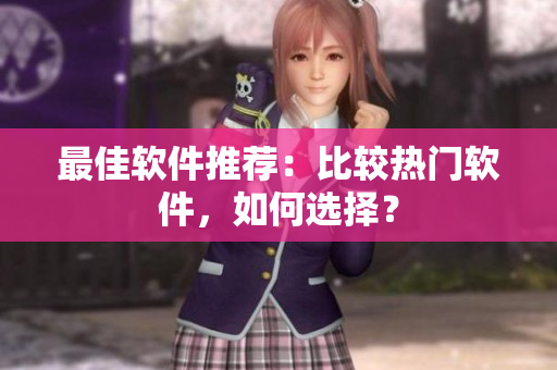 最佳软件推荐：比较热门软件，如何选择？
