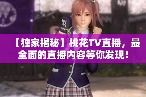 【独家揭秘】桃花TV直播，最全面的直播内容等你发现！