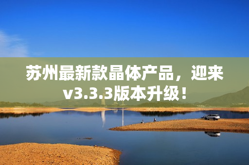 苏州最新款晶体产品，迎来v3.3.3版本升级！