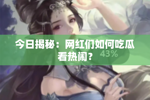 今日揭秘：网红们如何吃瓜看热闹？