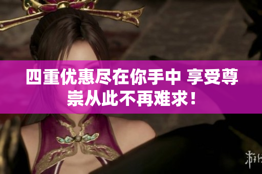 四重优惠尽在你手中 享受尊崇从此不再难求！