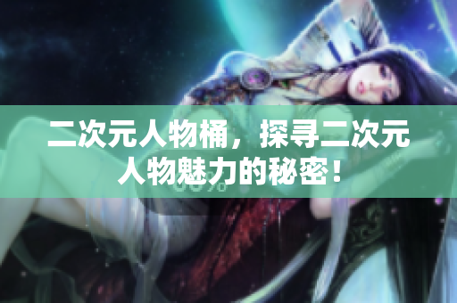 二次元人物桶，探寻二次元人物魅力的秘密！