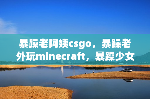 暴躁老阿姨csgo，暴躁老外玩minecraft，暴躁少女csgo155