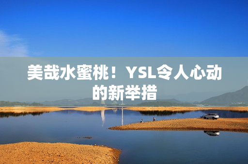 美哉水蜜桃！YSL令人心动的新举措