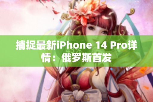 捕捉最新iPhone 14 Pro详情：俄罗斯首发