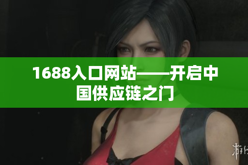 1688入口网站——开启中国供应链之门