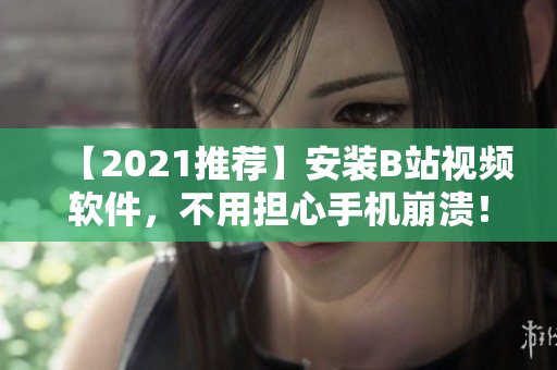【2021推荐】安装B站视频软件，不用担心手机崩溃！