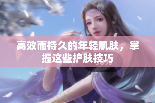 高效而持久的年轻肌肤，掌握这些护肤技巧