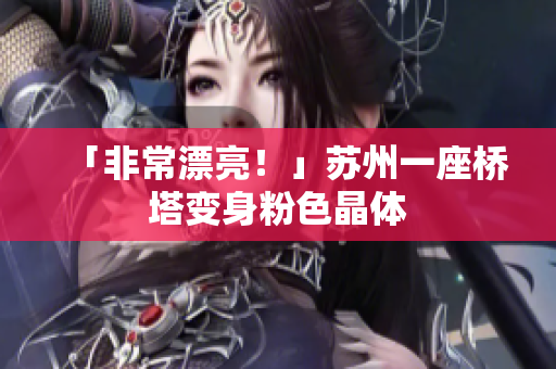 「非常漂亮！」苏州一座桥塔变身粉色晶体
