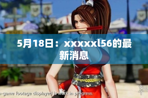 5月18日：xxxxxl56的最新消息