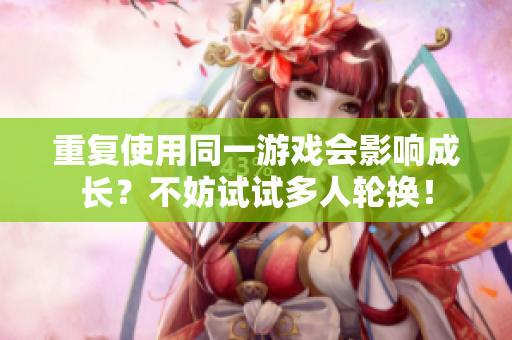 重复使用同一游戏会影响成长？不妨试试多人轮换！