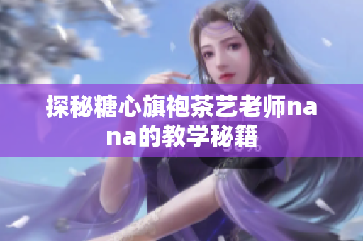 探秘糖心旗袍茶艺老师nana的教学秘籍