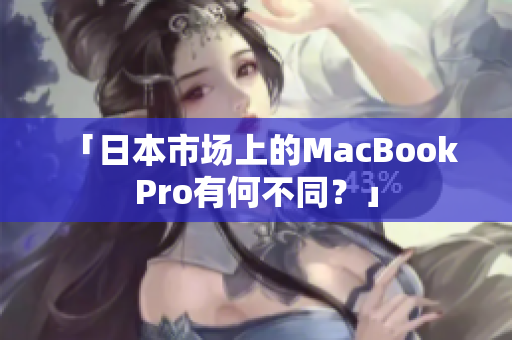 「日本市场上的MacBook Pro有何不同？」