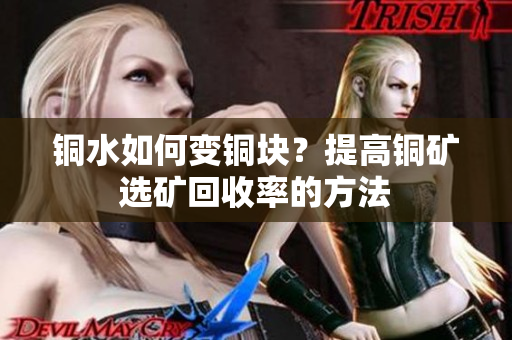 铜水如何变铜块？提高铜矿选矿回收率的方法
