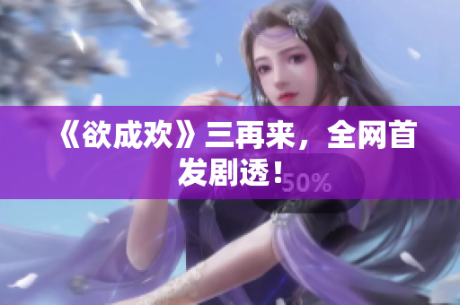 《欲成欢》三再来，全网首发剧透！