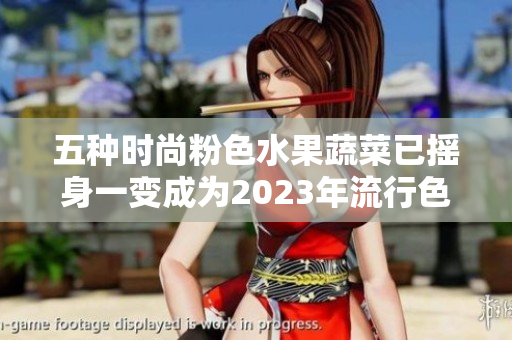 五种时尚粉色水果蔬菜已摇身一变成为2023年流行色