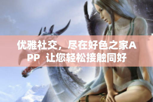 优雅社交，尽在好色之家APP  让您轻松接触同好