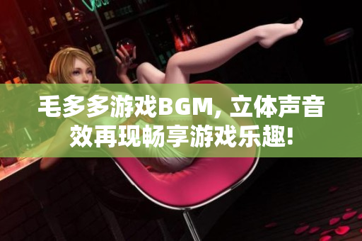 毛多多游戏BGM, 立体声音效再现畅享游戏乐趣!