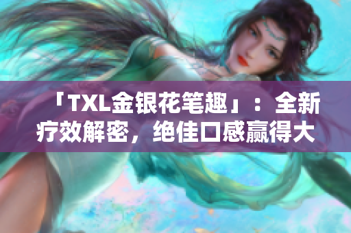 「TXL金银花笔趣」：全新疗效解密，绝佳口感赢得大众喜爱！