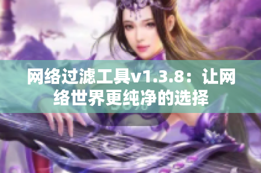 网络过滤工具v1.3.8：让网络世界更纯净的选择