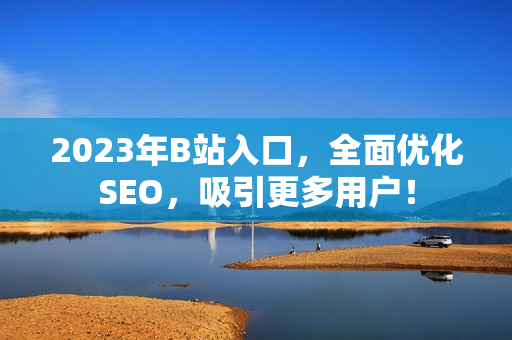 2023年B站入口，全面优化SEO，吸引更多用户！